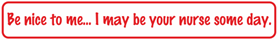 Be nice to me... I may be your nurse som day.