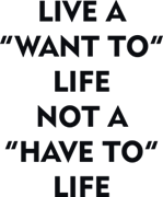 Live a "want to" life not a "have to" life