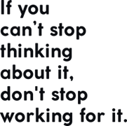 If you can`t stop thinking about it don`t stop working for it