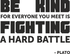 Be kind for everyone you meet is fighting a hard battle
